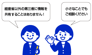 経産省以外の第三者に情報を共有することはありません。小さなことでもご相談ください