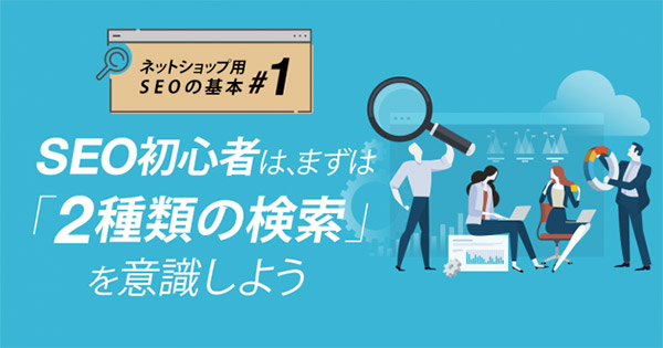 売れる！ EC事業の経営・運営 ネットショップ担当者、チームのための成功法則。 【ネットショップ用SEOの基本#1】SEO初心者は、まずは「２種類の検索」を意識しよう
