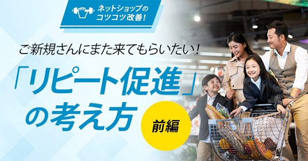 売れる！ EC事業の経営・運営 ネットショップ担当者、チームのための成功法則。 【コツコツ改善】ご新規さんにまた来てもらいたい！「リピート促進」の考え方（前編）