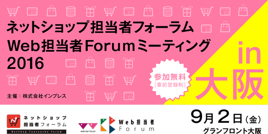  ネットショップ担当者フォーラム2016 in 大阪／Web担当者Forumミーティング2016 in 大阪　2016年9月2日（金）11:00～17:00（10:30受付開始）グランフロント大阪 ナレッジキャピタル カンファレンスルームタワーB